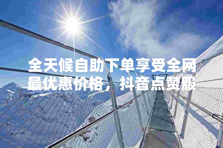 全天候自助下单享受全网最优惠价格，抖音点赞服务1元可得100赞，快手业务自助下单软件提供最低价 - 探索dy低价下单平台的便捷购买网址。