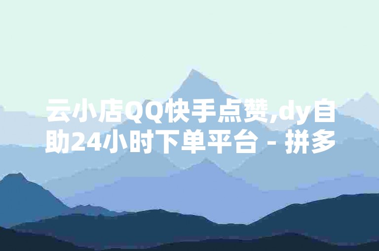 云小店QQ快手点赞,dy自助24小时下单平台 - 拼多多助力 - 彩虹云商城平台。