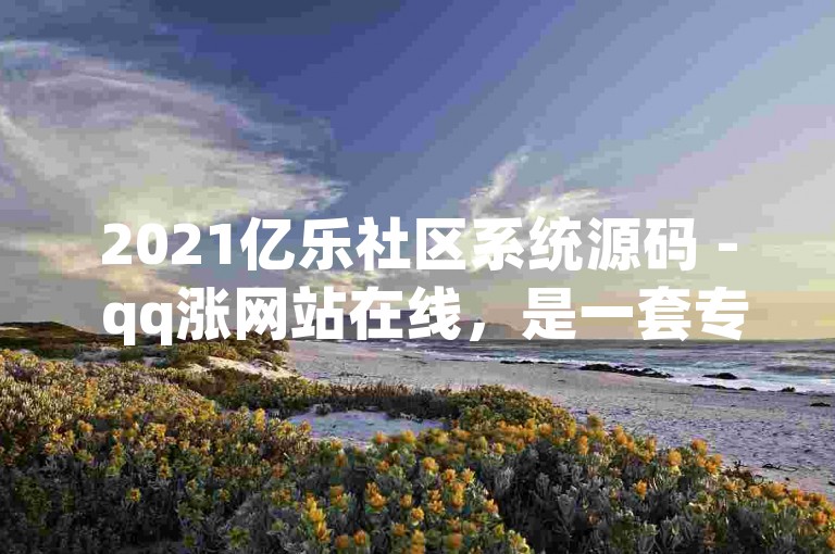 2021亿乐社区系统源码 - qq涨网站在线，是一套专为社区建设而设计的源代码。