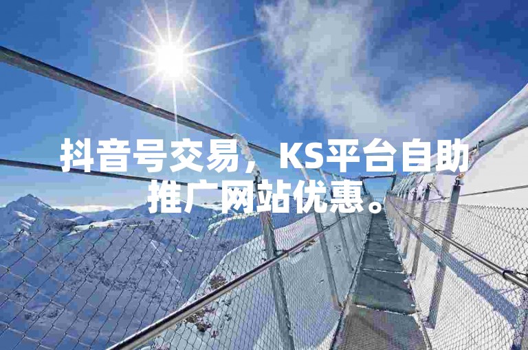 抖音号交易，KS平台自助推广网站优惠。
