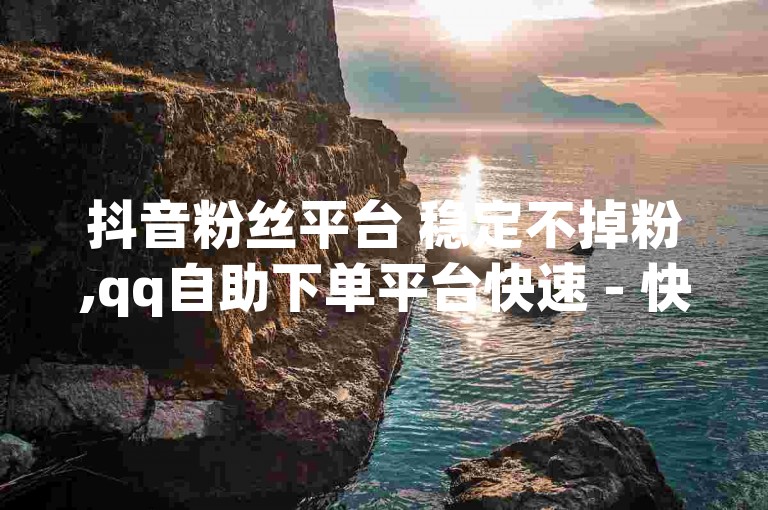 抖音粉丝平台 稳定不掉粉,qq自助下单平台快速 - 快手ios充值入口官网1比1 - 自助服务网
