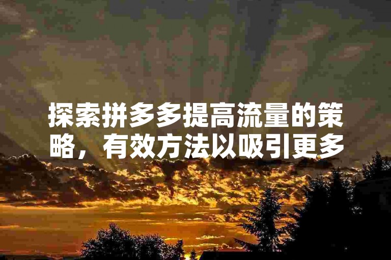 探索拼多多提高流量的策略，有效方法以吸引更多访客。