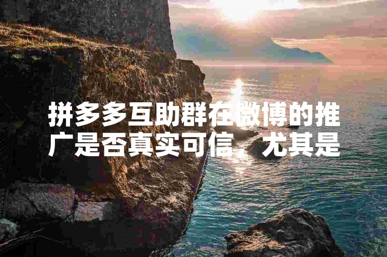 拼多多互助群在微博的推广是否真实可信，尤其是针对新人号提供的助力服务？