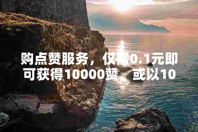 购点赞服务，仅需0.1元即可获得10000赞，或以10元换取1000票。