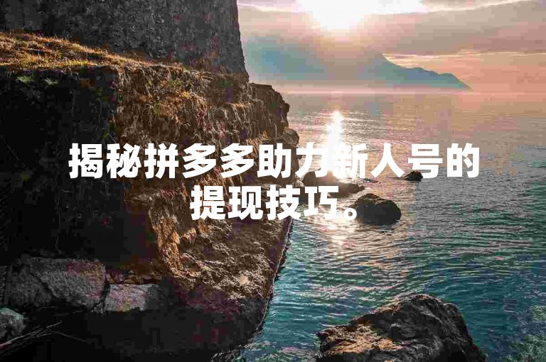 揭秘拼多多助力新人号的提现技巧。