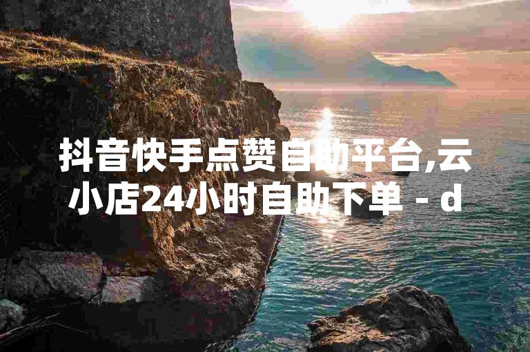 抖音快手点赞自助平台,云小店24小时自助下单 - dy24h自助下单商城 - ks业务下单平台