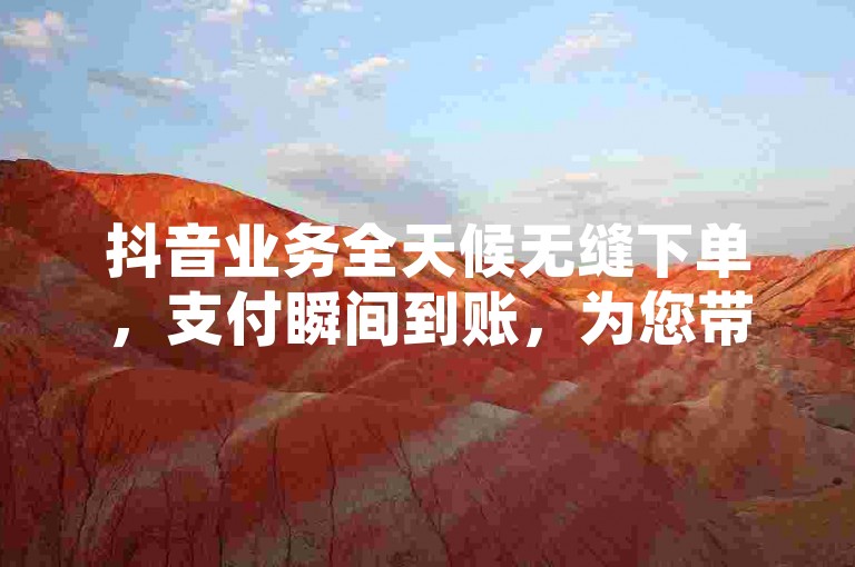 抖音业务全天候无缝下单，支付瞬间到账，为您带来即时的高效服务体验。
