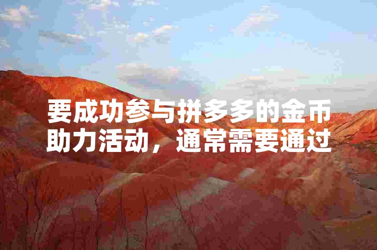 要成功参与拼多多的金币助力活动，通常需要通过邀请好友帮忙点击助力链接来积累金币。
