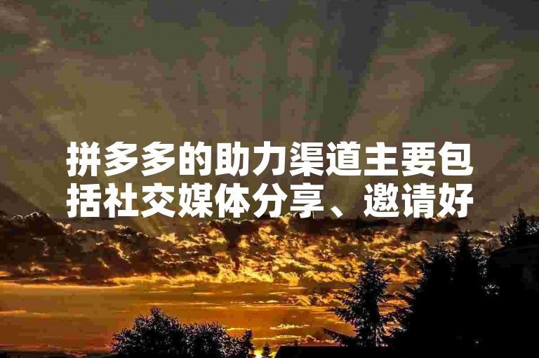 拼多多的助力渠道主要包括社交媒体分享、邀请好友参与以及通过完成任务获取助力等。