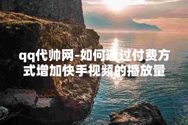 qq代帅网-如何通过付费方式增加快手视频的播放量。
