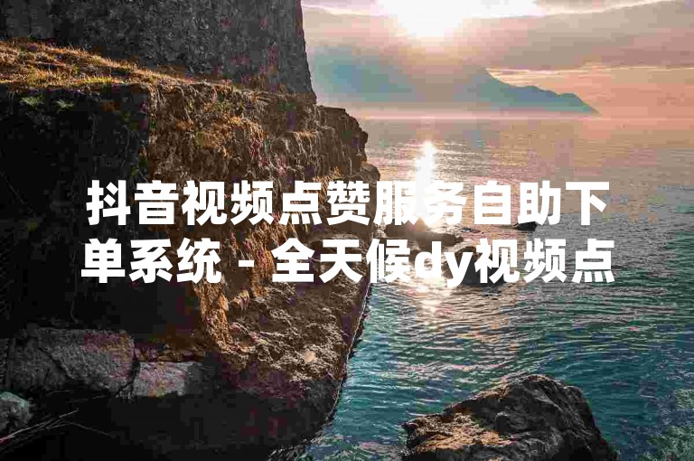 抖音视频点赞服务自助下单系统 - 全天候dy视频点赞自助下单系统。