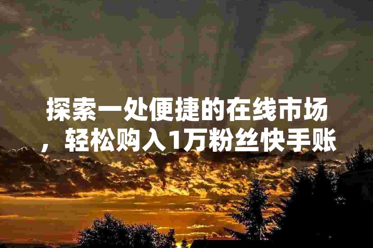 探索一处便捷的在线市场，轻松购入1万粉丝快手账号，享受dy特惠交易的快速通道。