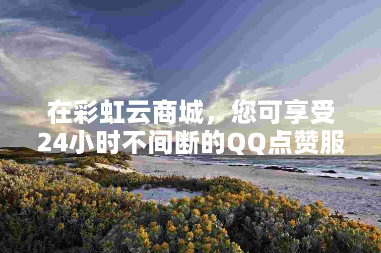 在彩虹云商城，您可享受24小时不间断的QQ点赞服务，并有机会免费获取30个QQ说说赞。