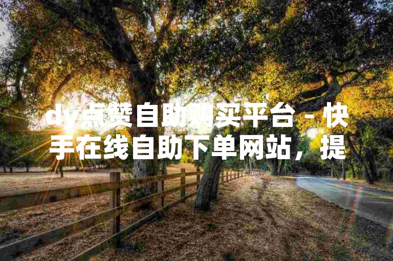 dy点赞自助购买平台 - 快手在线自助下单网站，提供实惠价格服务。