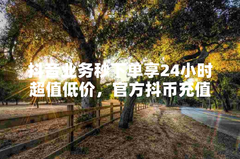 抖音业务秒下单享24小时超值低价，官方抖币充值通道 - QQ名片赞1元购1万次点赞 - 快手直播间人气刷分服务。