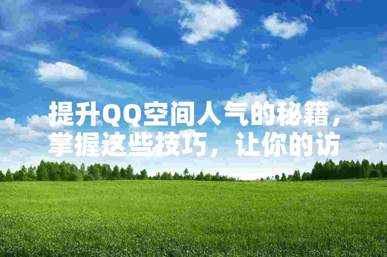 提升QQ空间人气的秘籍，掌握这些技巧，让你的访客量激增，社交网络新手必看！