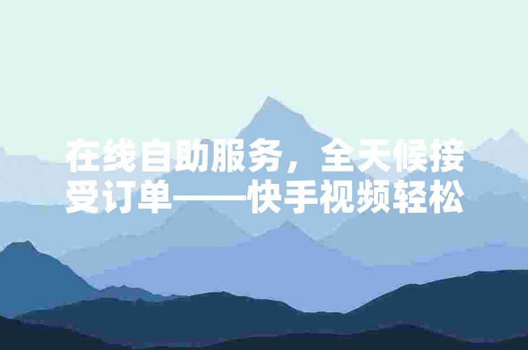 在线自助服务，全天候接受订单——快手视频轻松获得0.01次播放量。