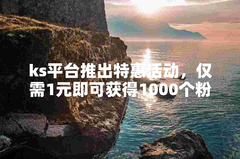 ks平台推出特惠活动，仅需1元即可获得1000个粉丝增长。