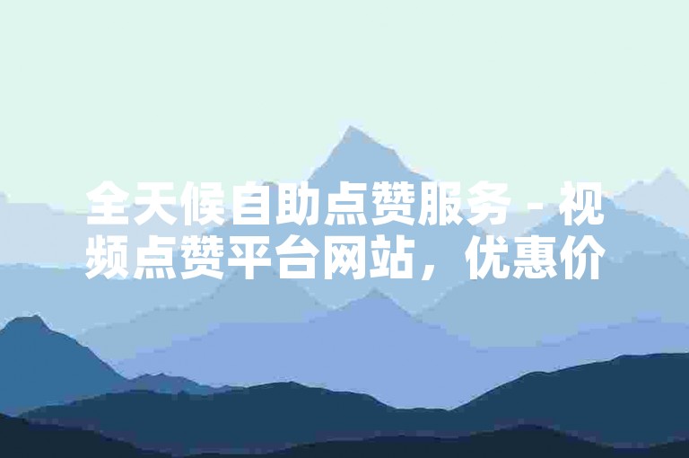 全天候自助点赞服务 - 视频点赞平台网站，优惠价格提升亲密度。