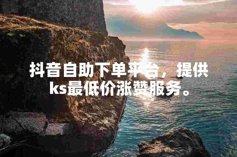 抖音自助下单平台，提供ks最低价涨赞服务。