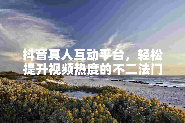 抖音真人互动平台，轻松提升视频热度的不二法门。