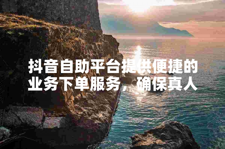 抖音自助平台提供便捷的业务下单服务，确保真人操作，是全网最低价的自助下单平台之一。