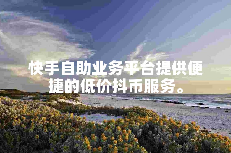 快手自助业务平台提供便捷的低价抖币服务。