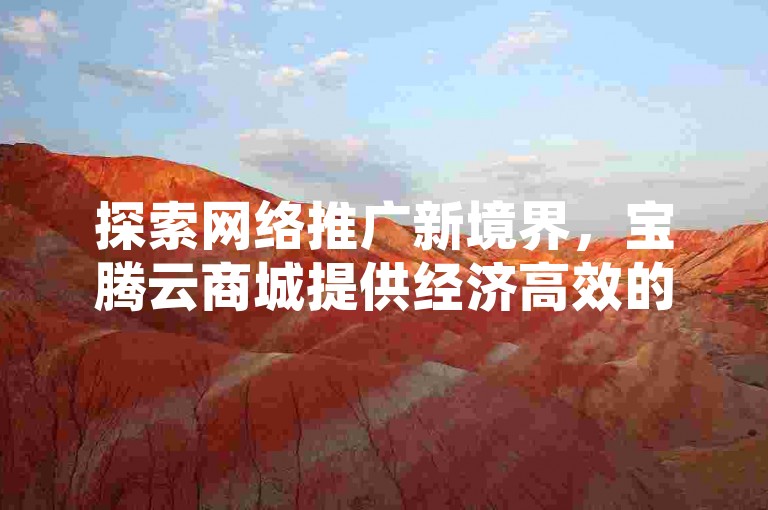 探索网络推广新境界，宝腾云商城提供经济高效的自助服务，一键下单，轻松获得点赞支持。