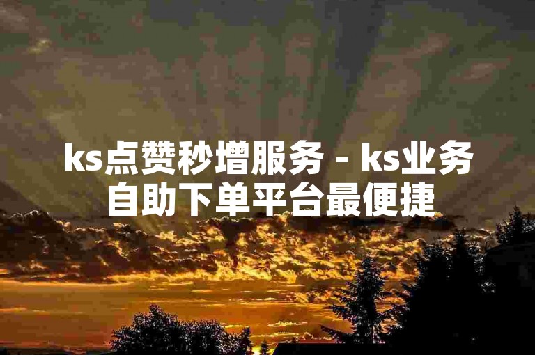 ks点赞秒增服务 - ks业务自助下单平台最便捷