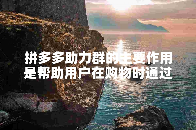 拼多多助力群的主要作用是帮助用户在购物时通过集体的力量获得更多的优惠和折扣。