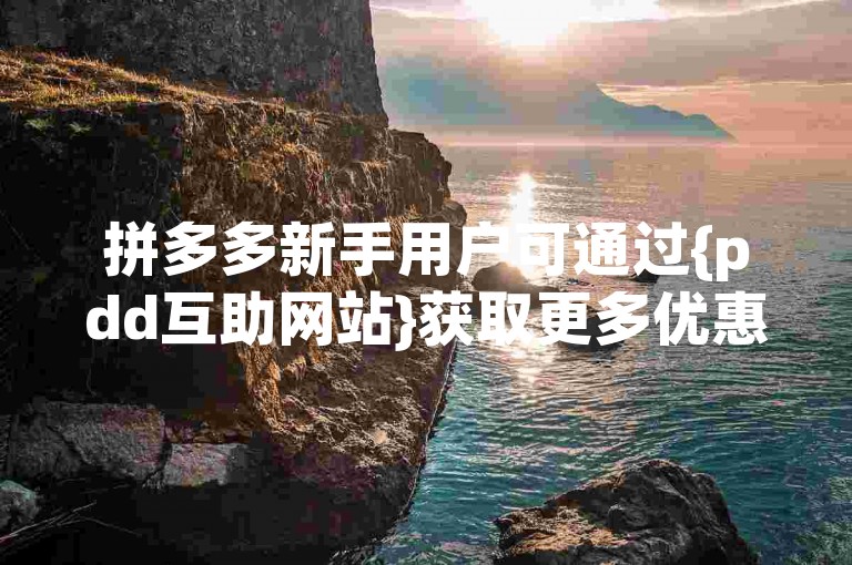 拼多多新手用户可通过{pdd互助网站}获取更多优惠信息和购物攻略。