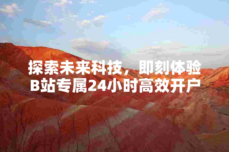 探索未来科技，即刻体验B站专属24小时高效开户服务。
