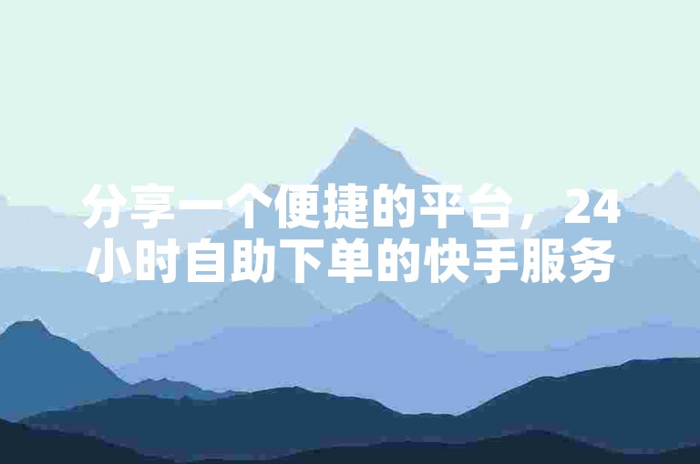 分享一个便捷的平台，24小时自助下单的快手服务，让你轻松获得说说赞。