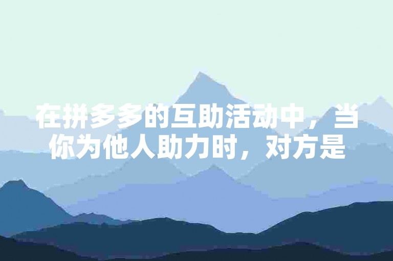 在拼多多的互助活动中，当你为他人助力时，对方是可以察觉到你的帮助的。
