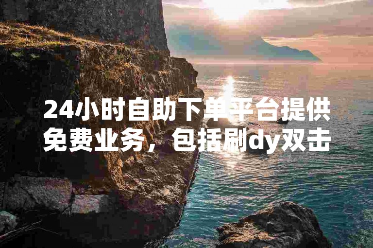 24小时自助下单平台提供免费业务，包括刷dy双击等，且为全网最低价。