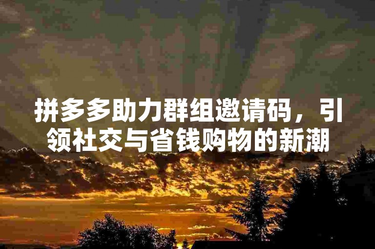拼多多助力群组邀请码，引领社交与省钱购物的新潮流。