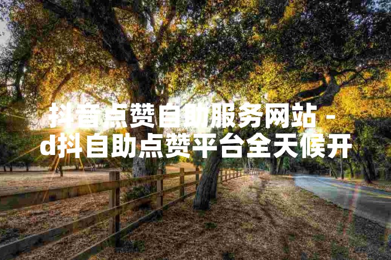 抖音点赞自助服务网站 - d抖自助点赞平台全天候开放