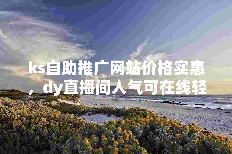 ks自助推广网站价格实惠，dy直播间人气可在线轻松购买。