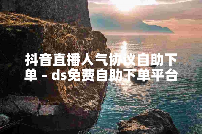 抖音直播人气协议自助下单 - ds免费自助下单平台在线