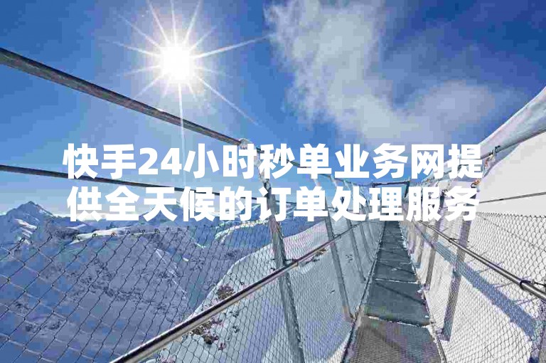 快手24小时秒单业务网提供全天候的订单处理服务，确保VIP客户（VIP895.374.190）能够享受到快速且高效的订单响应和处理。