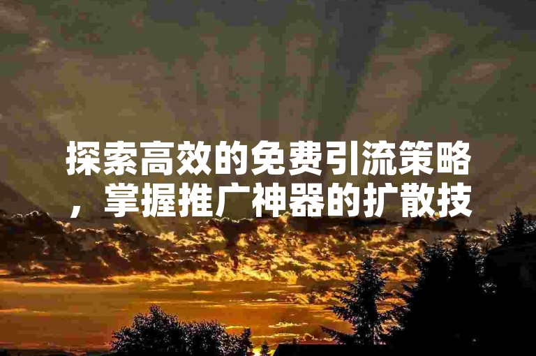 探索高效的免费引流策略，掌握推广神器的扩散技巧。