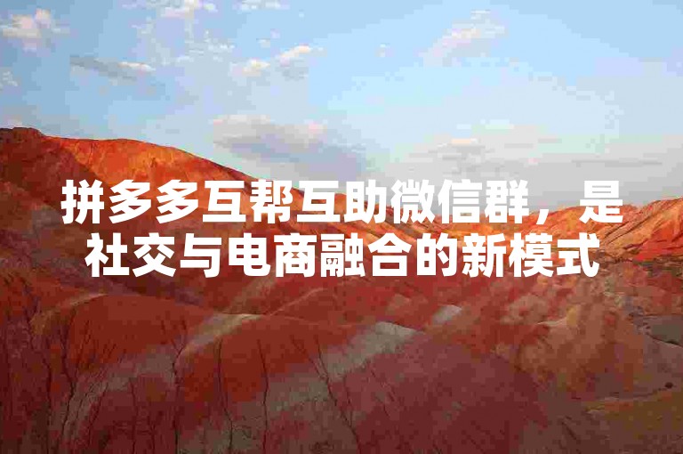 拼多多互帮互助微信群，是社交与电商融合的新模式。