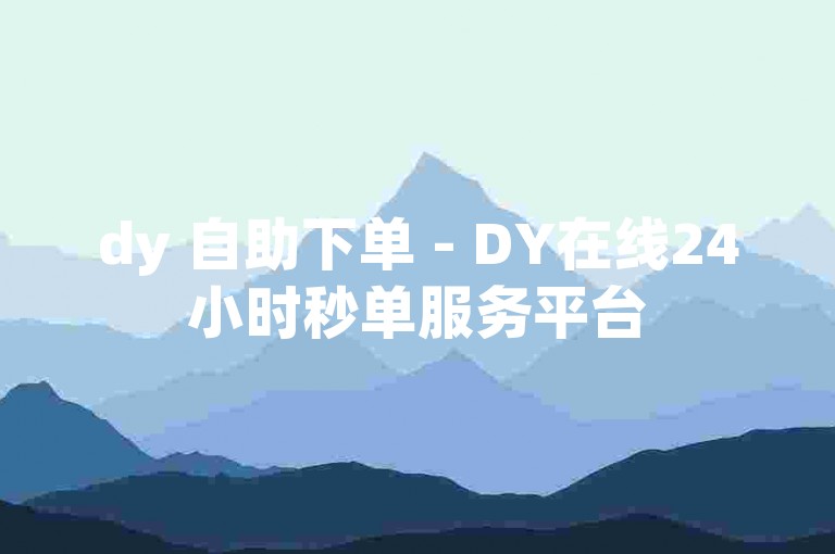 dy 自助下单 - DY在线24小时秒单服务平台
