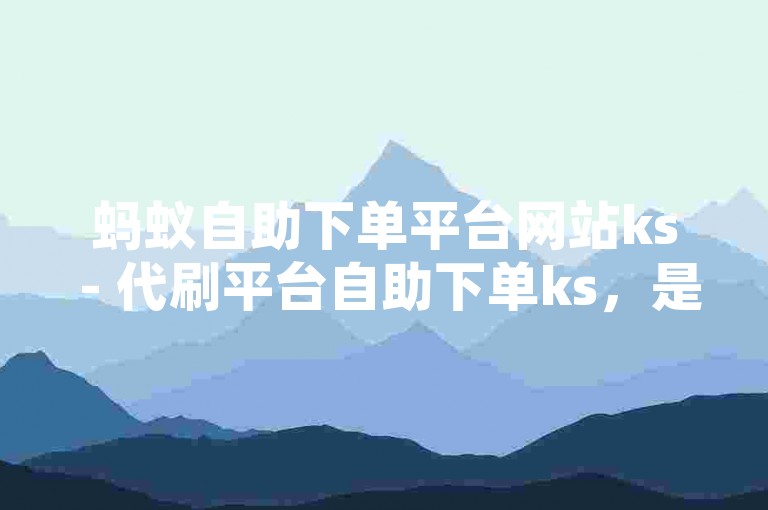 蚂蚁自助下单平台网站ks - 代刷平台自助下单ks，是一个提供便捷服务的网络平台。