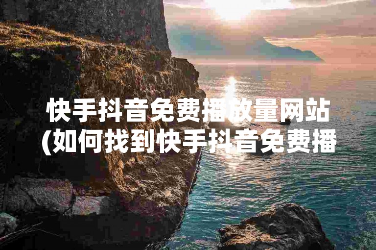 快手抖音免费播放量网站(如何找到快手抖音免费播放量网站)