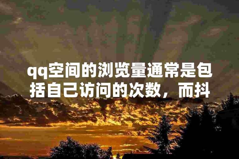 qq空间的浏览量通常是包括自己访问的次数，而抖音充值抖币是否有优惠则取决于当时的活动政策，至于qq空间偷看工具网页版，这类非官方认可的工具使用可能存在安全风险。