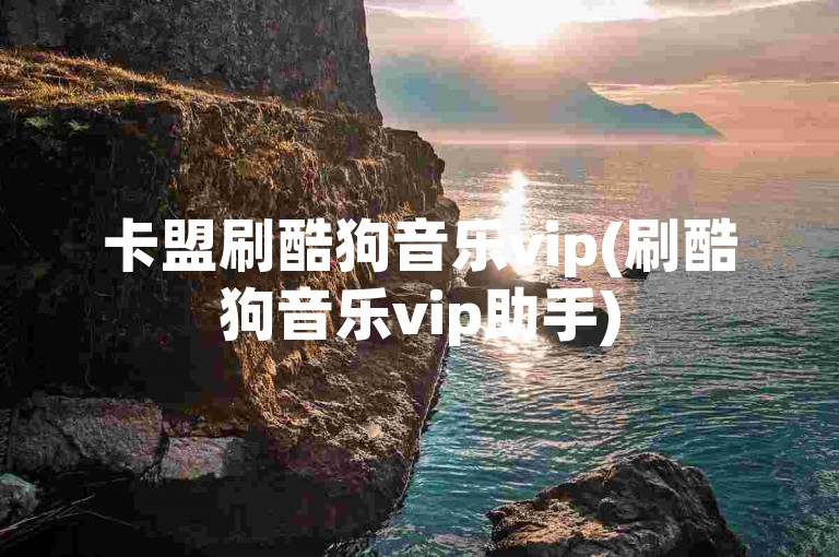 卡盟刷酷狗音乐vip(刷酷狗音乐vip助手)