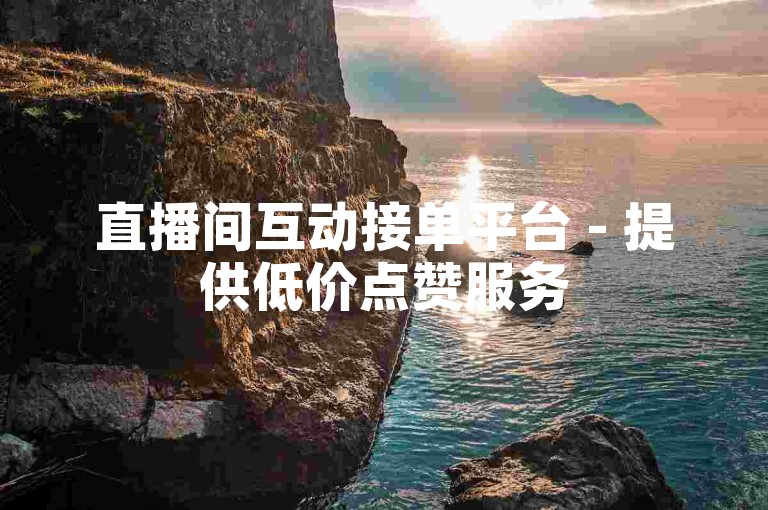 直播间互动接单平台 - 提供低价点赞服务