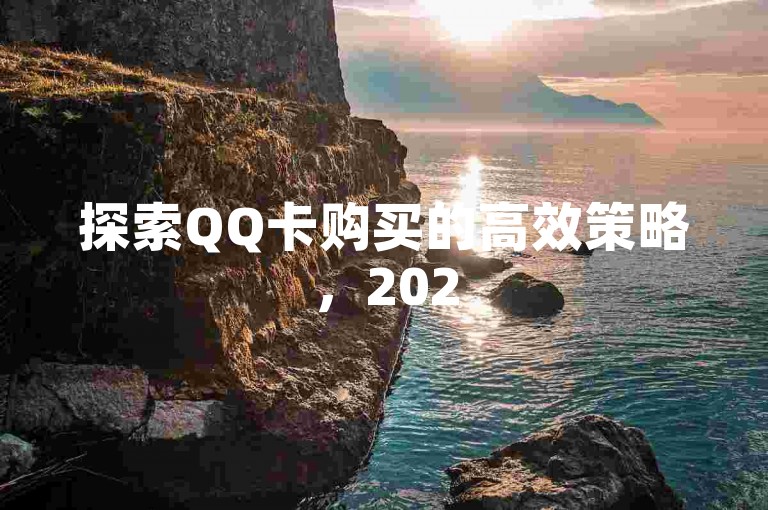 探索QQ卡购买的高效策略，2025年必备技巧！
