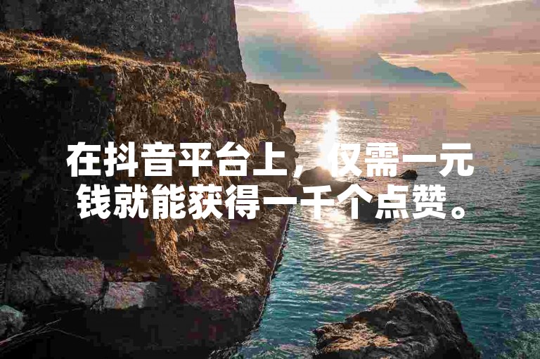在抖音平台上，仅需一元钱就能获得一千个点赞。